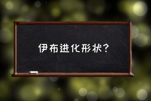 伊布家族20种进化 伊布进化形状？