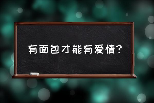 爱情要有面包也要有 有面包才能有爱情？