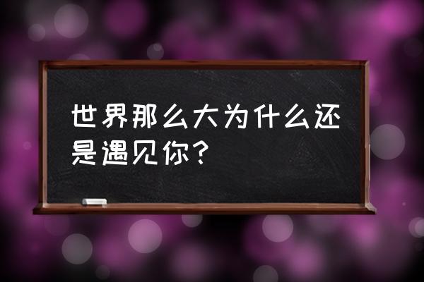 为何世界之大你我相遇 世界那么大为什么还是遇见你？