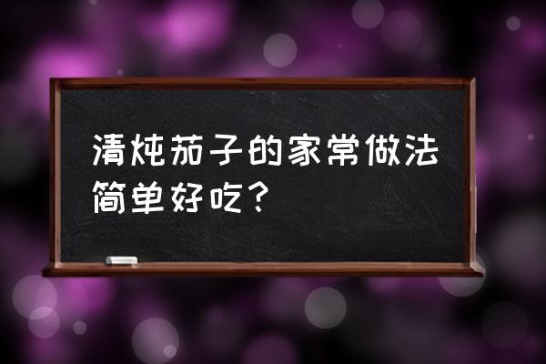 红烧茄子简易做法 清炖茄子的家常做法简单好吃？