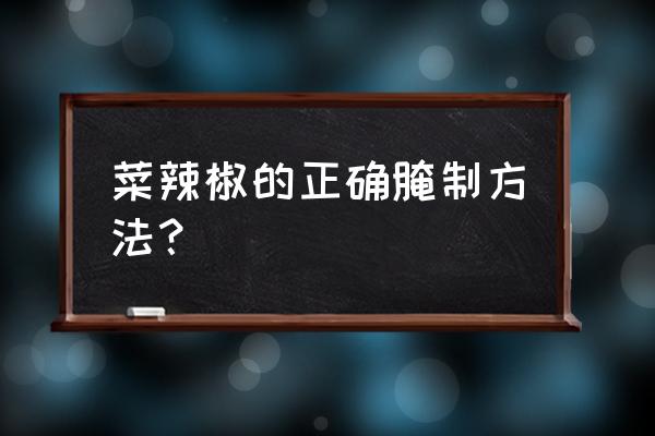 辣椒腌制方法及功效 菜辣椒的正确腌制方法？