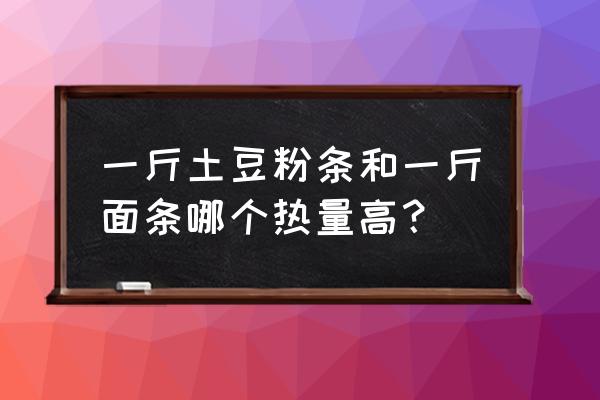 粉条和面条哪个热量高 一斤土豆粉条和一斤面条哪个热量高？