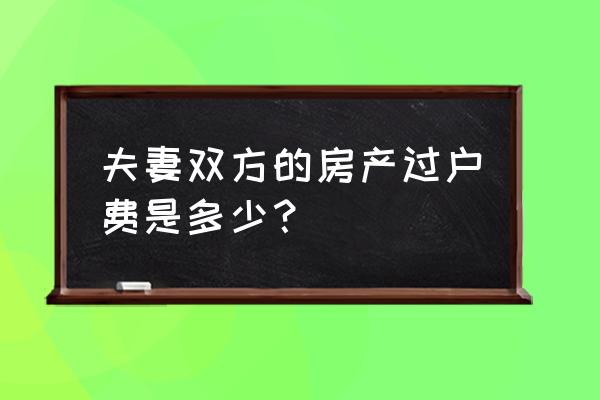 夫妻房产过户费用 夫妻双方的房产过户费是多少？