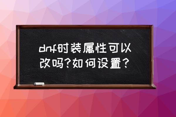 dnf盒子还能改时装吗 dnf时装属性可以改吗?如何设置？