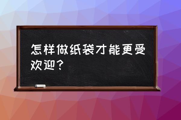 纸质环保手提袋 怎样做纸袋才能更受欢迎？