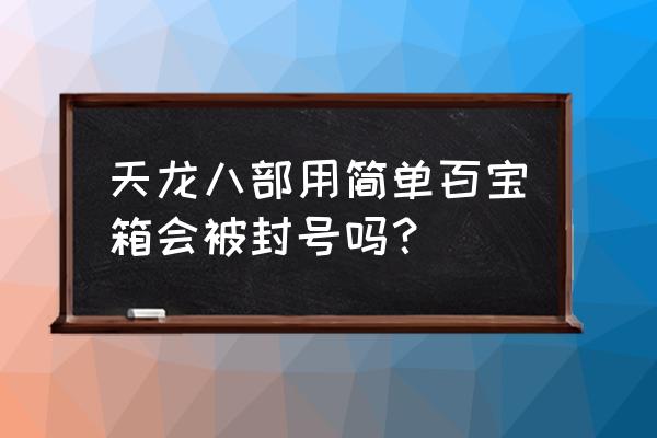 天龙八部简单百宝箱好用吗 天龙八部用简单百宝箱会被封号吗？