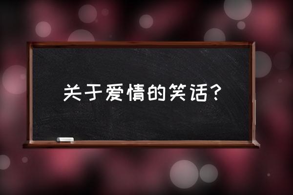 关于爱情的幽默冷笑话 关于爱情的笑话？