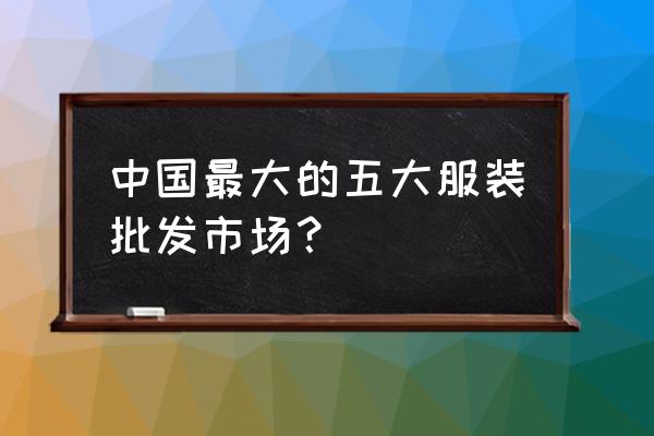 服装进货地方 中国最大的五大服装批发市场？