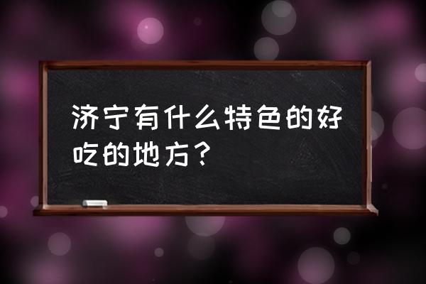 济宁美食推荐地方 济宁有什么特色的好吃的地方？