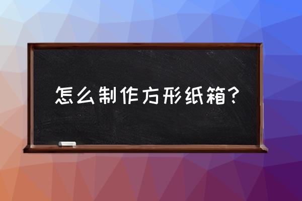 纸板做纸盒 怎么制作方形纸箱？