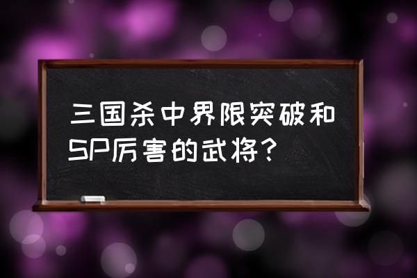 三国杀界限突破最强 三国杀中界限突破和SP厉害的武将？