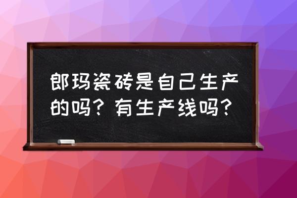 瓷砖工厂生产线 郎玛瓷砖是自己生产的吗？有生产线吗？