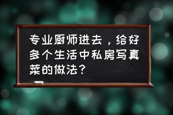 999道私房菜做法 专业厨师进去，给好多个生活中私房写真菜的做法？