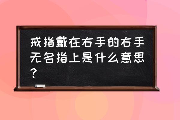 右手无名指戴戒指代表什么 戒指戴在右手的右手无名指上是什么意思？