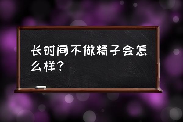 男人半年不排精会怎样 长时间不做精子会怎么样？