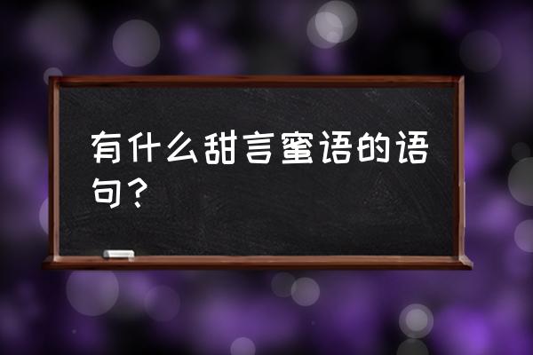 哪些话是甜言蜜语的话呢 有什么甜言蜜语的语句？