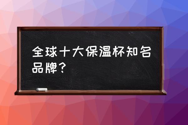 全球十大保温杯品牌 全球十大保温杯知名品牌？