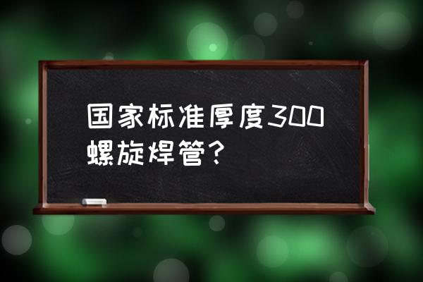 螺旋焊管执行标准 国家标准厚度300螺旋焊管？