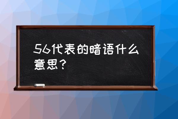 56有什么特殊含义 56代表的暗语什么意思？