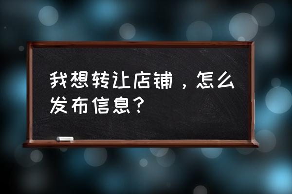 店面转让信息发布 我想转让店铺，怎么发布信息？