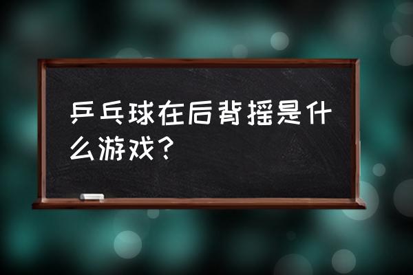 最真实的乒乓球游戏 乒乓球在后背摇是什么游戏？