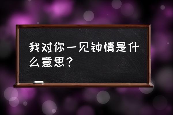 我对你一见钟情 我对你一见钟情是什么意思？