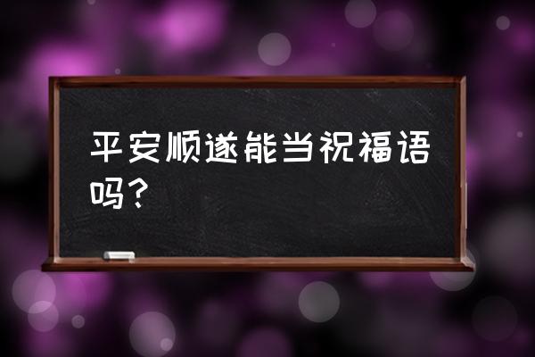 平安顺遂为什么不能乱说 平安顺遂能当祝福语吗？