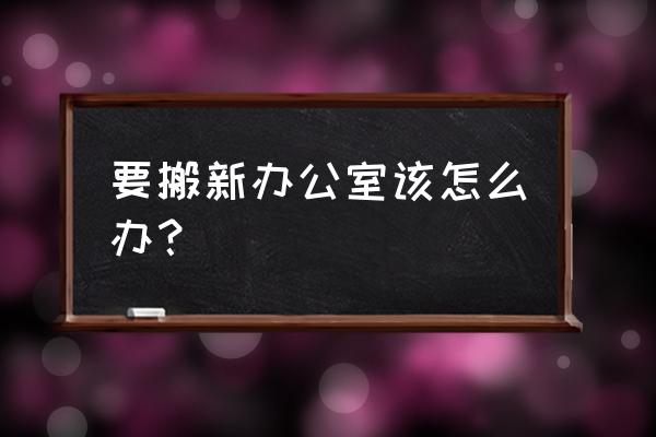 办公室搬迁 要搬新办公室该怎么办？