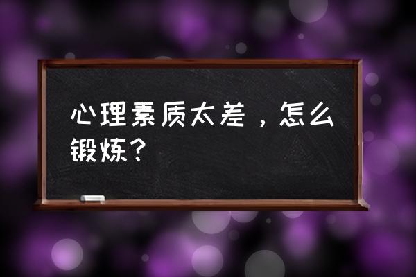 心理素质太差怎么办 心理素质太差，怎么锻炼？