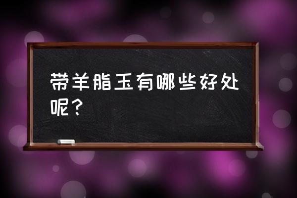 带羊脂白玉的好处 带羊脂玉有哪些好处呢？