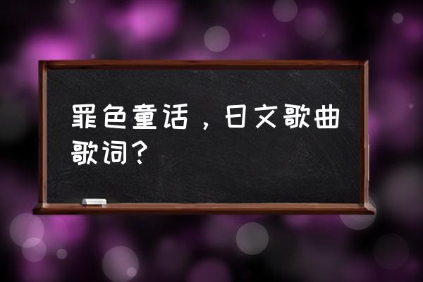 罗密欧与灰姑娘时间 罪色童话，日文歌曲歌词？