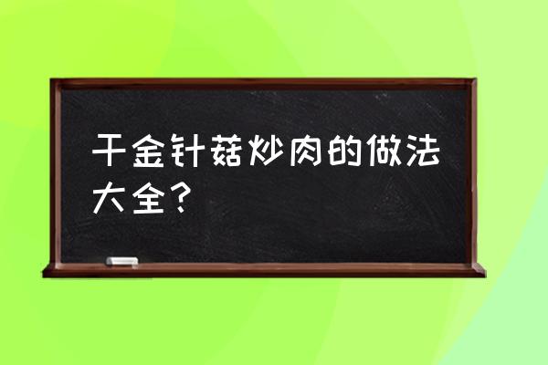 金针菇炒肉的做法大全 干金针菇炒肉的做法大全？