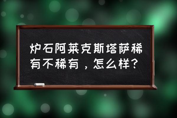 阿莱克斯塔萨 炉石阿莱克斯塔萨稀有不稀有，怎么样？