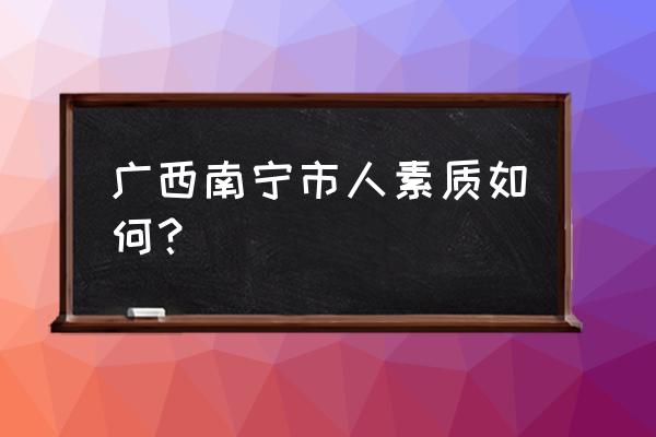 广西人素质怎么样 广西南宁市人素质如何？