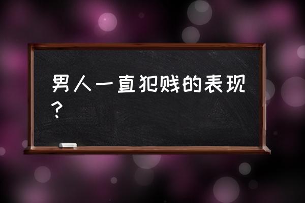 男人犯贱心理学叫什么 男人一直犯贱的表现？