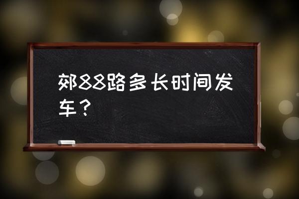 京郊88路时刻表 郊88路多长时间发车？