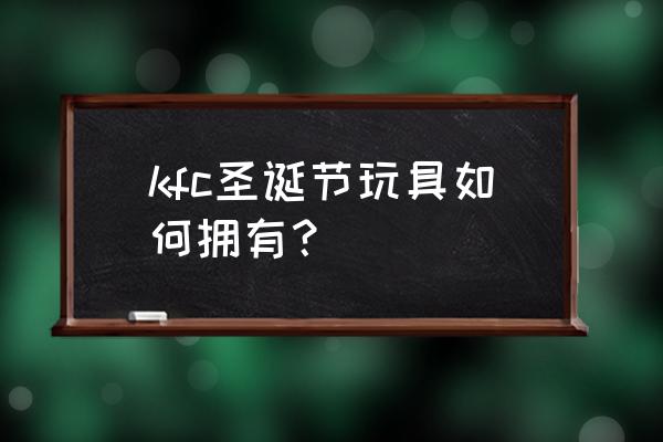 肯德基玩具最新 kfc圣诞节玩具如何拥有？