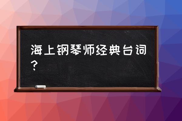 海上钢琴师台词 全本 海上钢琴师经典台词？