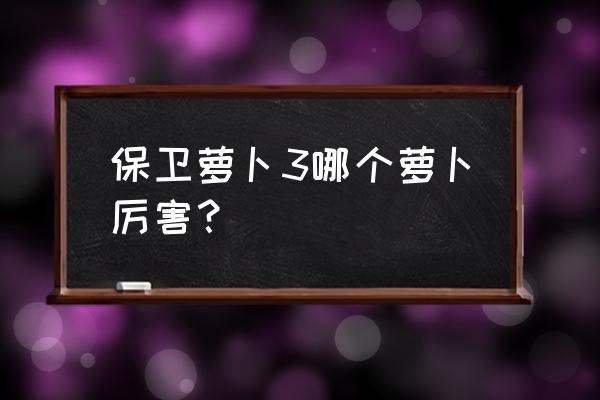 保卫萝卜3哪个萝卜最厉害 保卫萝卜3哪个萝卜厉害？