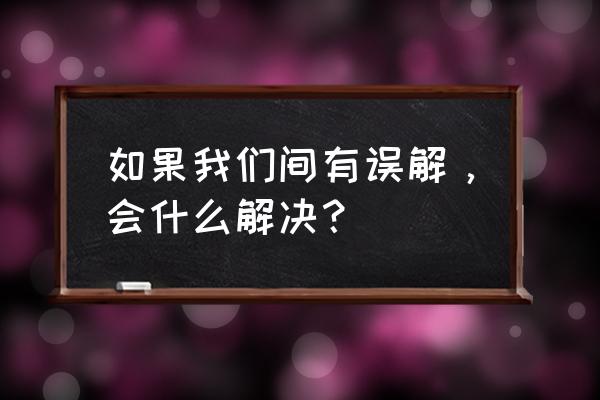 我们之间应该有些误会 如果我们间有误解，会什么解决？