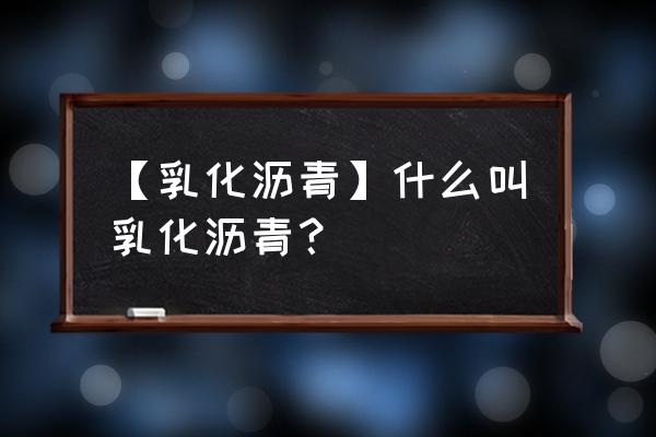 乳化沥青定义 【乳化沥青】什么叫乳化沥青？