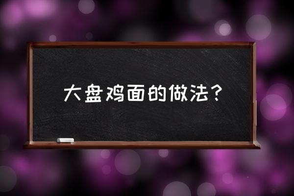 大盘鸡面的家常做法 大盘鸡面的做法？