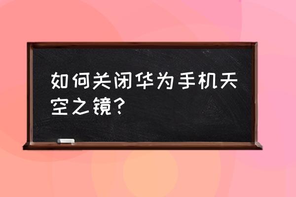 天空之镜手机 如何关闭华为手机天空之镜？