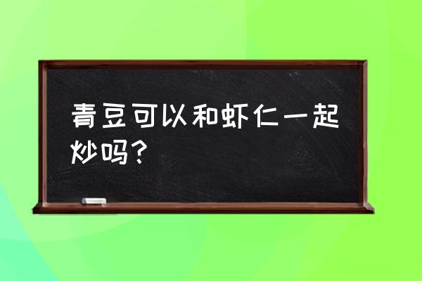 青豆虾仁怎么炒 青豆可以和虾仁一起炒吗？