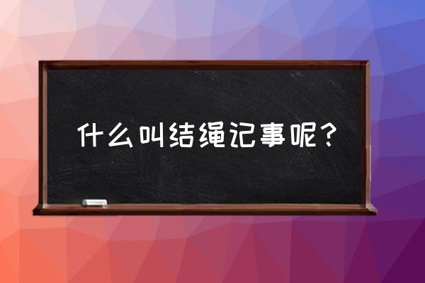 结绳记事是指什么 什么叫结绳记事呢？