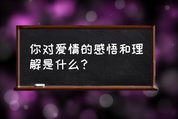 何以爱情爱情感悟 你对爱情的感悟和理解是什么？