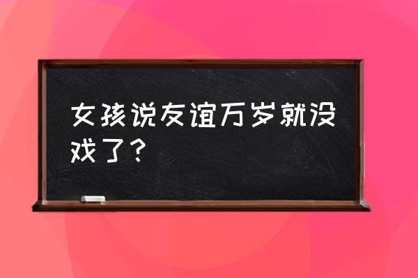 闺蜜说友谊万岁是什么意思 女孩说友谊万岁就没戏了？