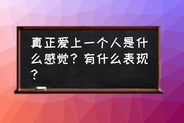 真正爱上一个人的感觉 真正爱上一个人是什么感觉？有什么表现？