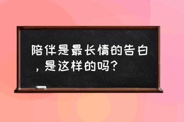 陪伴才是最长情的告白 陪伴是最长情的告白，是这样的吗？