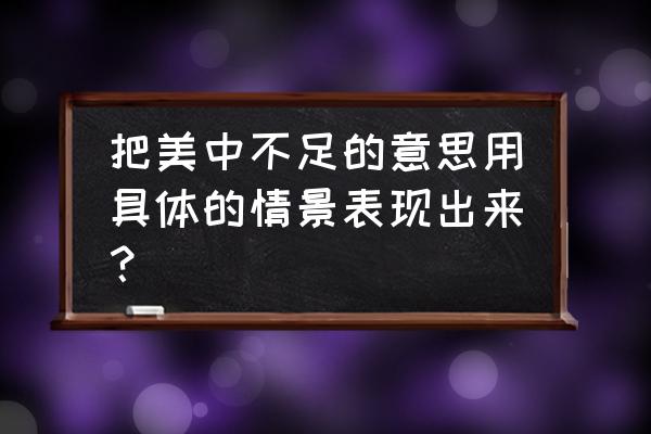 美中不足的意思表现出来 把美中不足的意思用具体的情景表现出来？